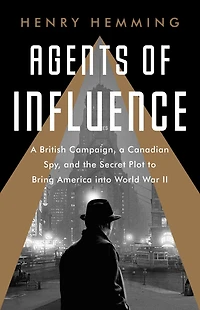 Agents of Influence: a British Campaign, Canadian Spy, and the Secret Plot to Bring America into World War II