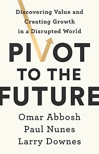 Pivot to the Future: Discovering Value and Creating Growth a Disrupted World