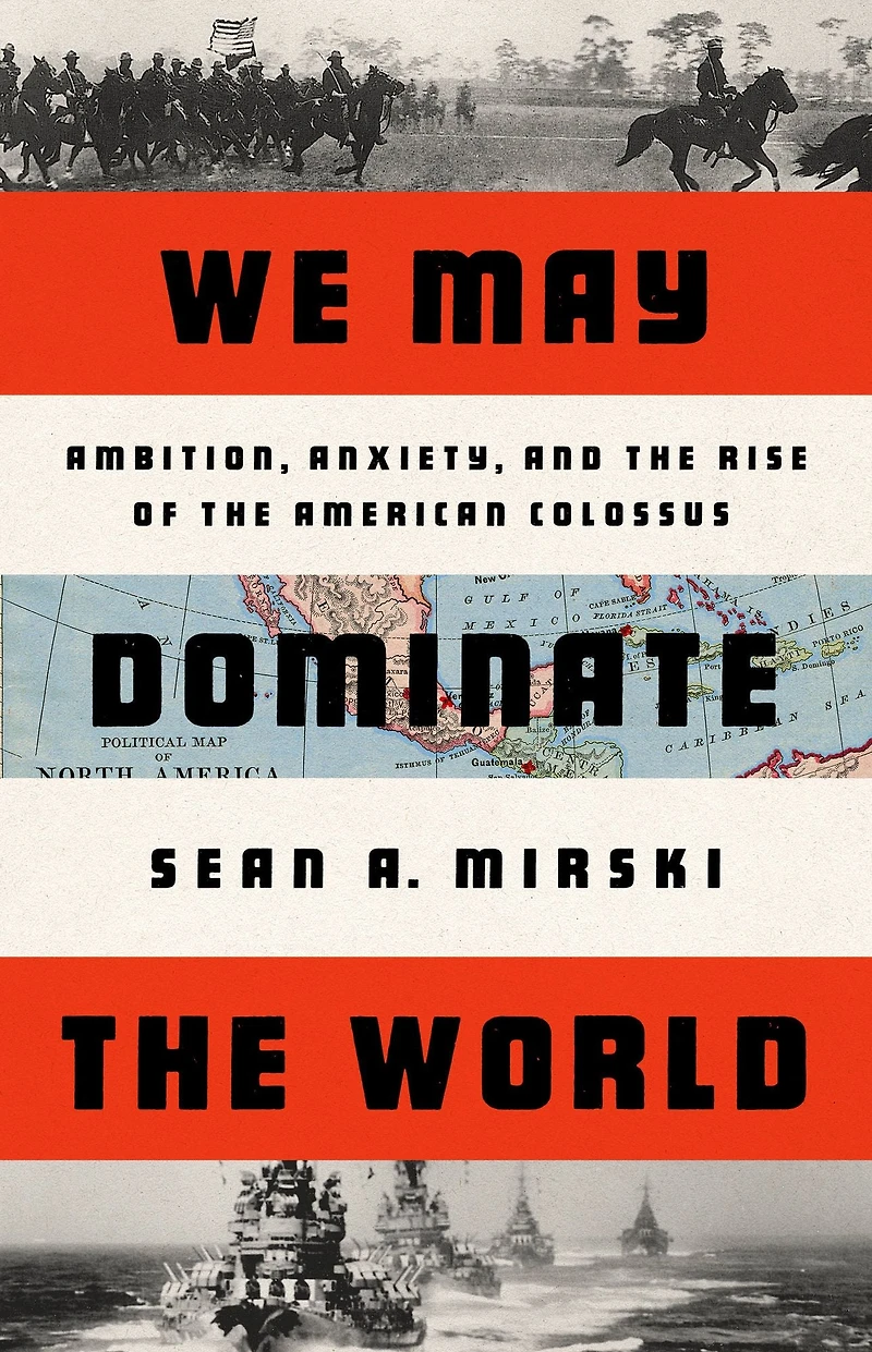 We May Dominate the World: Ambition, Anxiety, and Rise of American Colossus