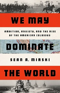 We May Dominate the World: Ambition, Anxiety, and Rise of American Colossus