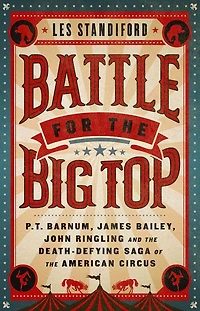 Battle for the Big Top: P.T. Barnum, James Bailey, John Ringling, and Death-Defying Saga of American Circus