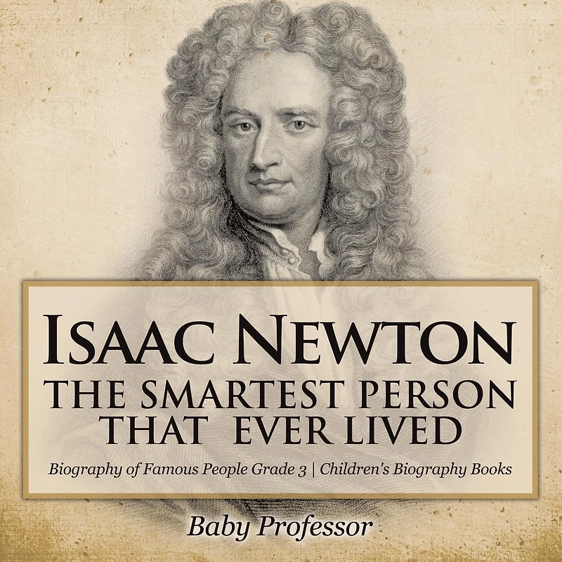 Isaac Newton: The Smartest Person That Ever Lived - Biography of Famous People Grade 3 Children's Books