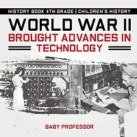 World War II Brought Advances in Technology - History Book 4th Grade Children's History