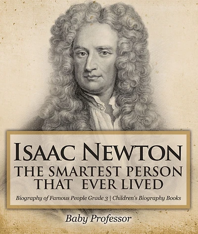 Isaac Newton: The Smartest Person That Ever Lived - Biography of Famous People Grade 3 Children's Books