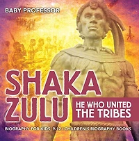 Shaka Zulu: He Who United the Tribes - Biography for Kids 9-12 Children's Biography Books