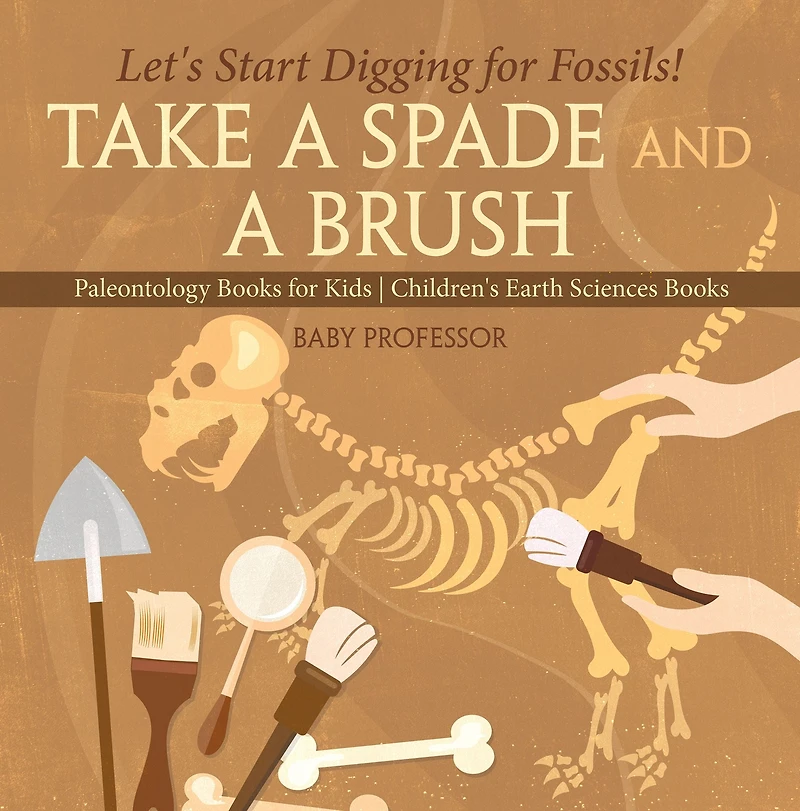 Take A Spade and A Brush - Let's Start Digging for Fossils! Paleontology Books for Kids Children's Earth Sciences Books