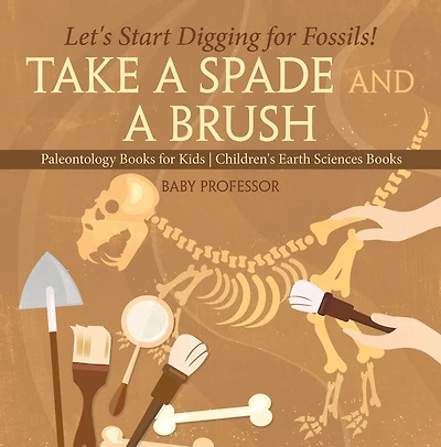 Take A Spade and A Brush - Let's Start Digging for Fossils! Paleontology Books for Kids Children's Earth Sciences Books