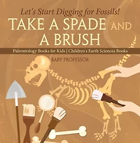 Take A Spade and A Brush - Let's Start Digging for Fossils! Paleontology Books for Kids Children's Earth Sciences Books