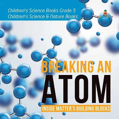 Breaking an Atom : Inside Matter's Building Blocks Children's Science Books Grade 5 Children's Science & Nature Books