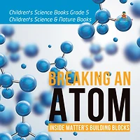 Breaking an Atom : Inside Matter's Building Blocks Children's Science Books Grade 5 Children's Science & Nature Books