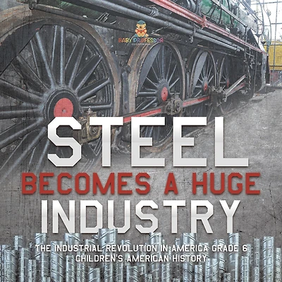 Steel Becomes a Huge Industry The Industrial Revolution in America Grade 6 Children's American History