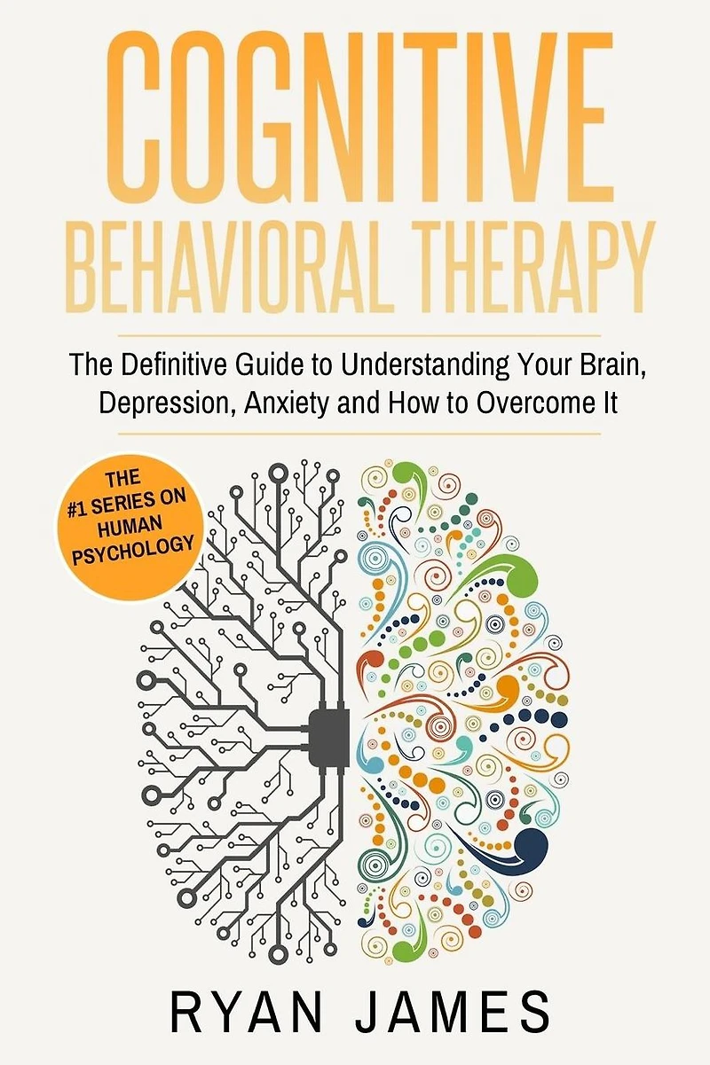 Cognitive Behavioral Therapy: The Definitive Guide to Understanding Your Brain, Depression, Anxiety and How Overcome It