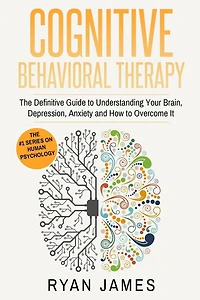 Cognitive Behavioral Therapy: The Definitive Guide to Understanding Your Brain, Depression, Anxiety and How Overcome It