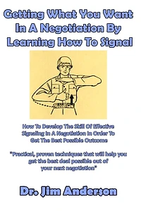 Getting What You Want a Negotiation By Learning How to Signal: Develop the Skill of Effective Signaling Order Get Best Possible Outcome