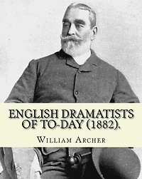 English Dramatists of To-day (1882). By: William Archer: William Archer (23 September 1856 - 27 December 1924) was a Scottish critic and writer.