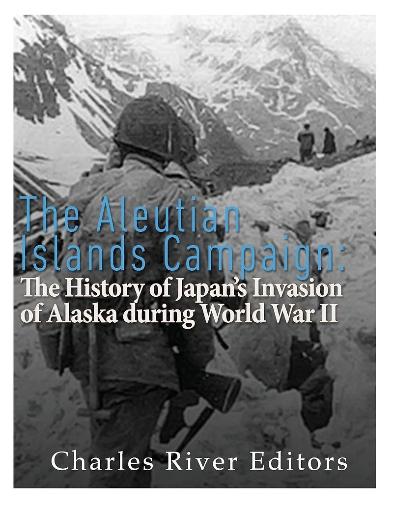 The Aleutian Islands Campaign: History of Japan's Invasion Alaska during World War II