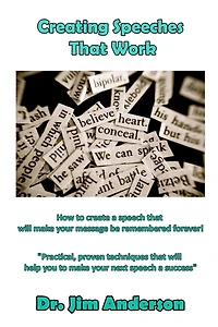 Creating Speeches that Work: How to create a speech will make your message be remembered forever!
