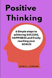 Positive Thinking: 8 Simple Steps to Achieving Success, Happiness and Finally Reaching Your Goals!