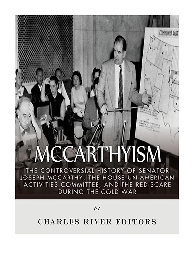 McCarthyism: The Controversial History of Senator Joseph McCarthy, the House Un-American Activities Committee, and the Red Scare During the Cold War