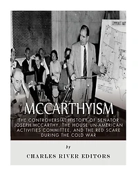 McCarthyism: The Controversial History of Senator Joseph McCarthy, the House Un-American Activities Committee, and the Red Scare During the Cold War