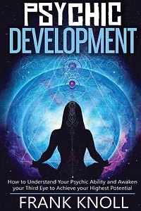 Psychic: Psychic Development: The Complete Psychic Development for Beginners: Psychic Development: How to Understand You Psychic Ability and Awaken your Third Eye to Achieve your Highest Potential