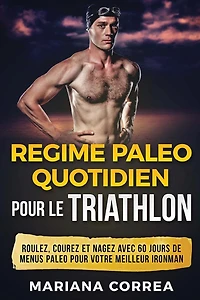 REGIME PALEO QUOTIDIEN POUR Le TRIATHLON: ROULEZ, COUREZ Et NAGEZ AVEC 60 JOURS DE MENUS PALEO POUR VOTRE MEILLEUR IRONMAN