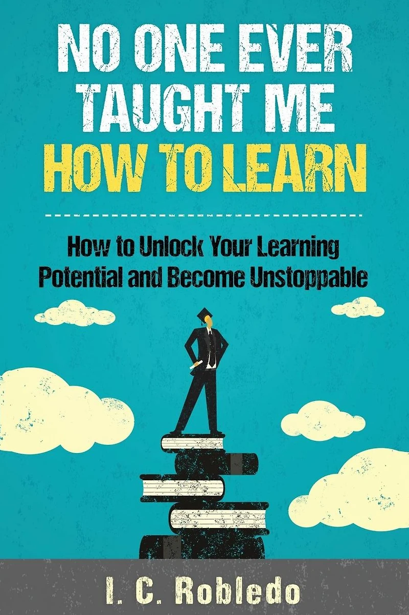 No One Ever Taught Me How to Learn: Unlock Your Learning Potential and Become Unstoppable