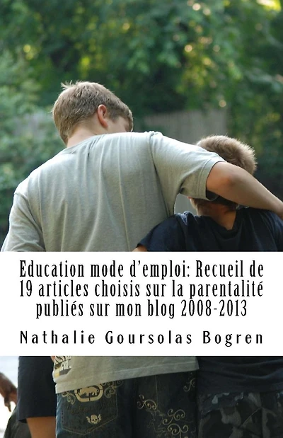 Education mode d'emploi: Recueil de 19 articles choisis sur la parentalitï¿½ publiï¿½s sur mon blog 2008-2013