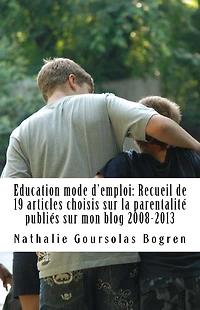 Education mode d'emploi: Recueil de 19 articles choisis sur la parentalitï¿½ publiï¿½s sur mon blog 2008-2013