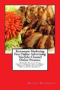 Restaurant Marketing Free Online Advertising YouTube Channel Online Presence: How To Step by Step Create Online Ads to Make Massive Money for Your Restaurant Business