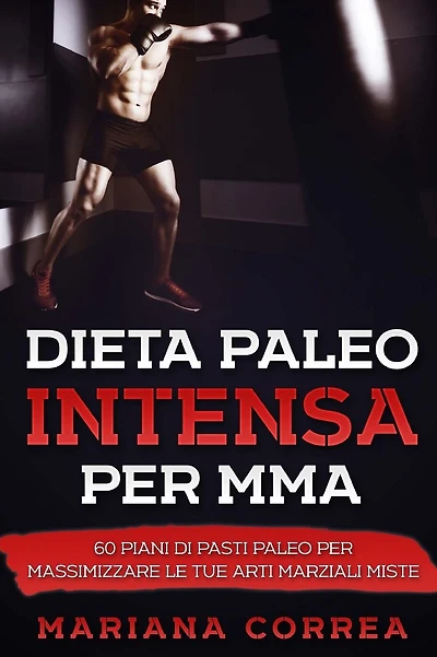 DIETA PALEO INTENSA Per MMA: 60 PIANI DI PASTI PALEO PER MASSIMIZZARE Le TUE ARTI MARZIALI MISTE