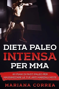 DIETA PALEO INTENSA Per MMA: 60 PIANI DI PASTI PALEO PER MASSIMIZZARE Le TUE ARTI MARZIALI MISTE