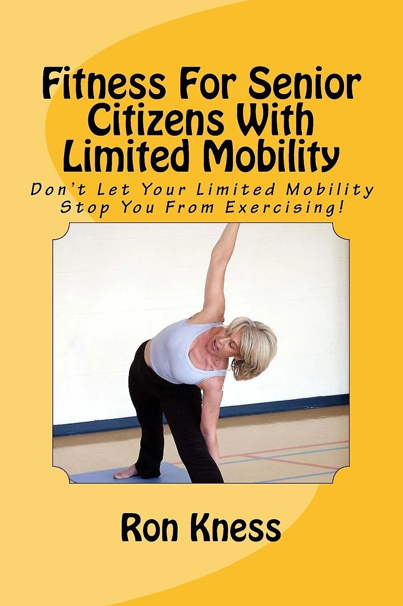 Fitness For Senior Citizens With Limited Mobility: Don't Let Your Limited Mobility Stop You From Exercising!