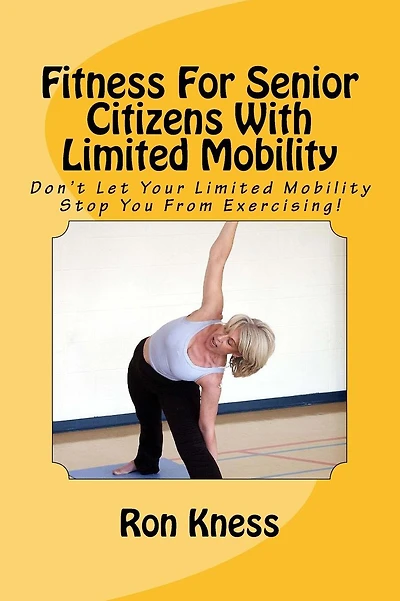 Fitness For Senior Citizens With Limited Mobility: Don't Let Your Limited Mobility Stop You From Exercising!