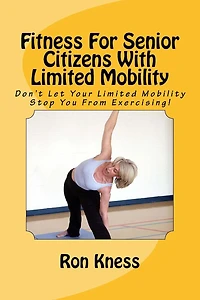 Fitness For Senior Citizens With Limited Mobility: Don't Let Your Limited Mobility Stop You From Exercising!