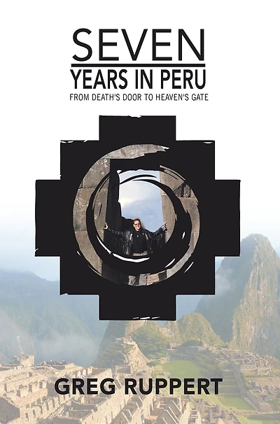 7 Years in Peru: From Death'S Door to Heaven'S Gate