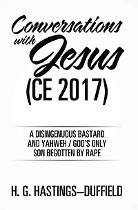 Conversations with Jesus (Ce 2017): A Disingenuous Bastard and Yahweh/God'S Only Son Begotten by Rape