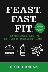 Feast.Fast.Fit.: Train Your Body to Torch Fat, Build Muscle, And Never Diet Again.
