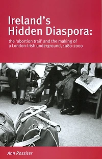 Ireland's Hidden Diaspora: The Abortion Trail and the Making of a London-Irish Underground, 1980-2000