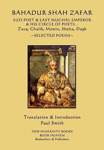 Bahadur Shah Zafar - Sufi Poet & Last Mughal Emperor & his Circle of Poets: Zauq, Ghalib, Momim, Shefta, Dagh... Selected Poems