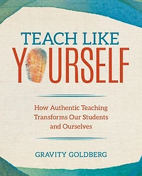 Teach Like Yourself: How Authentic Teaching Transforms Our Students and Ourselves