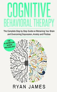 Cognitive Behavioral Therapy: The Complete Step by Guide on Retraining Your Brain and Overcoming Depression, Anxiety Phobias (Cognitive Therapy Series)