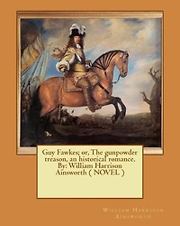 Guy Fawkes; or, The gunpowder treason, an historical romance. By: William Harrison Ainsworth ( NOVEL )