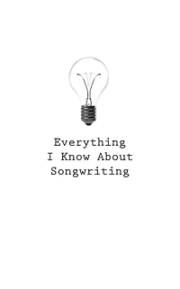 Everything I Know About Songwriting