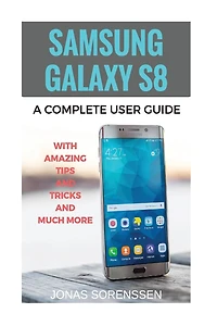 Samsung Galaxy S8: A Complete Userguide with Amazing Tips and Tricks and Many More