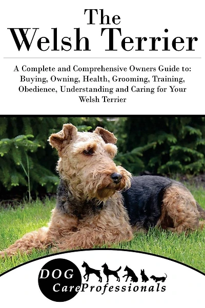 The Welsh Terrier: A Complete and Comprehensive Owners Guide to: Buying, Owning, Health, Grooming, Training, Obedience, Understanding and Caring for Your Welsh Terrier