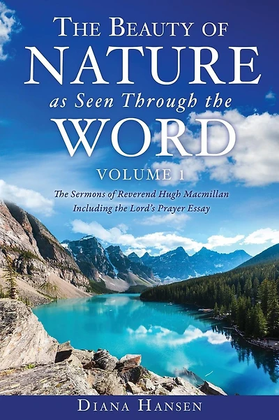 The Beauty of Nature as Seen Through the Word The Sermons of Reverend Hugh Macmillan, 1833-1903 Volume I - Including the Lord's Prayer Essay Compilation and Introduction by Diana Hansen