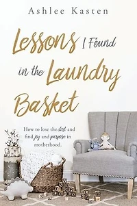 Lessons I Found the Laundry Basket: How to lose dirt and find joy purpose motherhood.