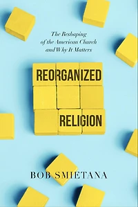 Reorganized Religion: the Reshaping of American Church and Why it Matters