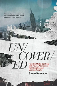 Uncovered: How the Media Got Cozy with Power, Abandoned Its Principles, and Lost People